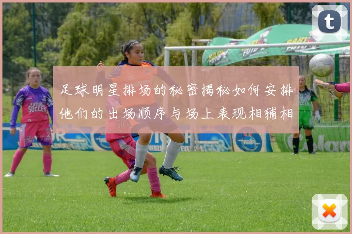 足球明星排场的秘密揭秘如何安排他们的出场顺序与场上表现相辅相成