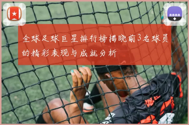 全球足球巨星排行榜揭晓前3名球员的精彩表现与成就分析