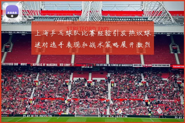 上海乒乓球队比赛经验引发热议球迷对选手表现和战术策略展开激烈讨论