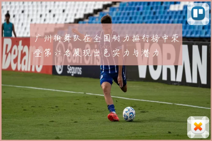 广州街舞队在全国耐力排行榜中荣登第六名展现出色实力与潜力
