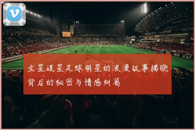 女星追星足球明星的浪漫故事揭晓背后的秘密与情感纠葛