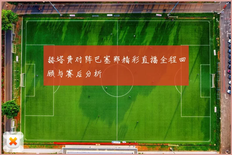 赫塔费对阵巴塞那精彩直播全程回顾与赛后分析