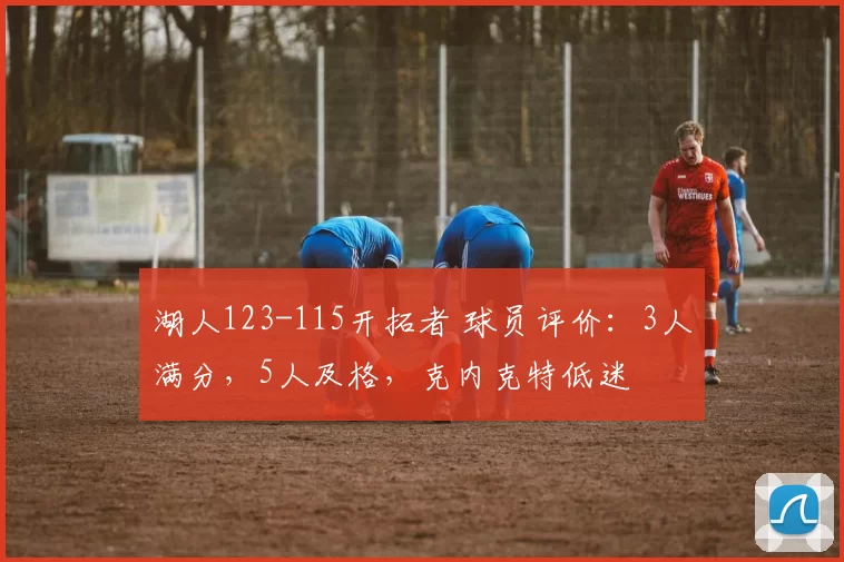 湖人123-115开拓者 球员评价：3人满分，5人及格，克内克特低迷