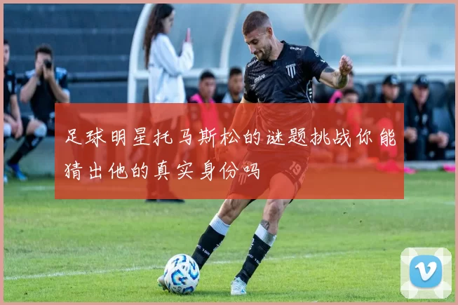 足球明星托马斯松的谜题挑战你能猜出他的真实身份吗