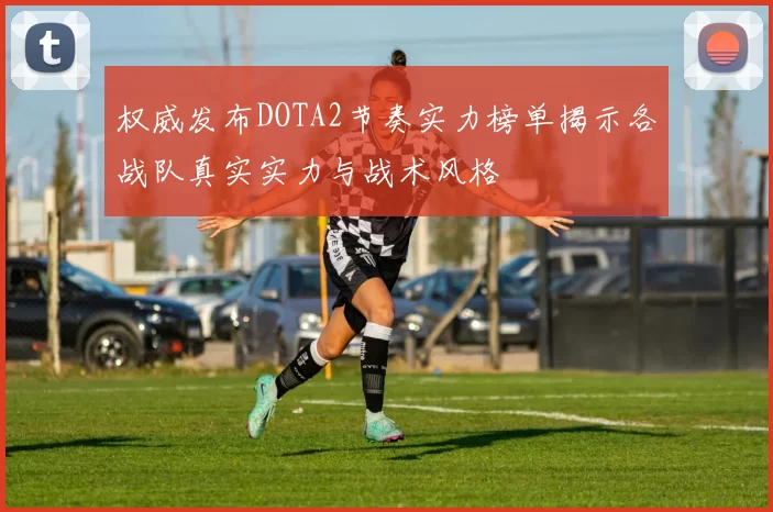权威发布DOTA2节奏实力榜单揭示各战队真实实力与战术风格