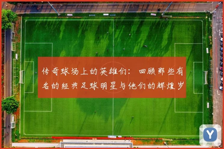 传奇球场上的英雄们：回顾那些有名的经典足球明星与他们的辉煌岁月