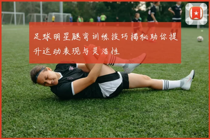 足球明星腿弯训练技巧揭秘助你提升运动表现与灵活性
