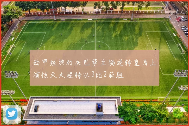西甲经典对决巴萨主场逆转皇马上演惊天大逆转以3比2获胜