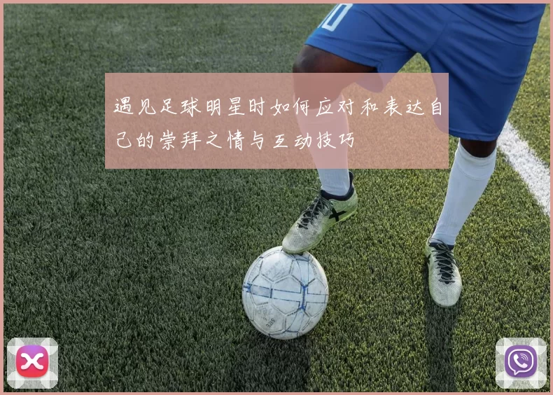 遇见足球明星时如何应对和表达自己的崇拜之情与互动技巧